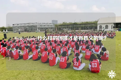 邵阳什么样的团建才是有意义的呢？