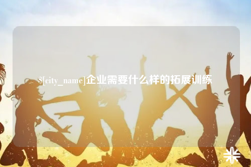 邵阳企业需要什么样的拓展训练