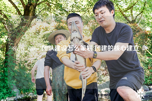 邵阳团队建设怎么策划 团建的核心建立